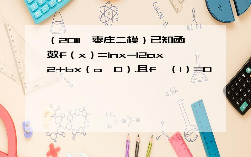 （2011•枣庄二模）已知函数f（x）=lnx-12ax2+bx（a＞0），且f′（1）=0