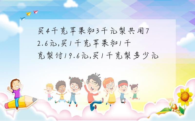 买4千克苹果和3千元梨共用72.6元,买1千克苹果和1千克梨付19.6元,买1千克梨多少元