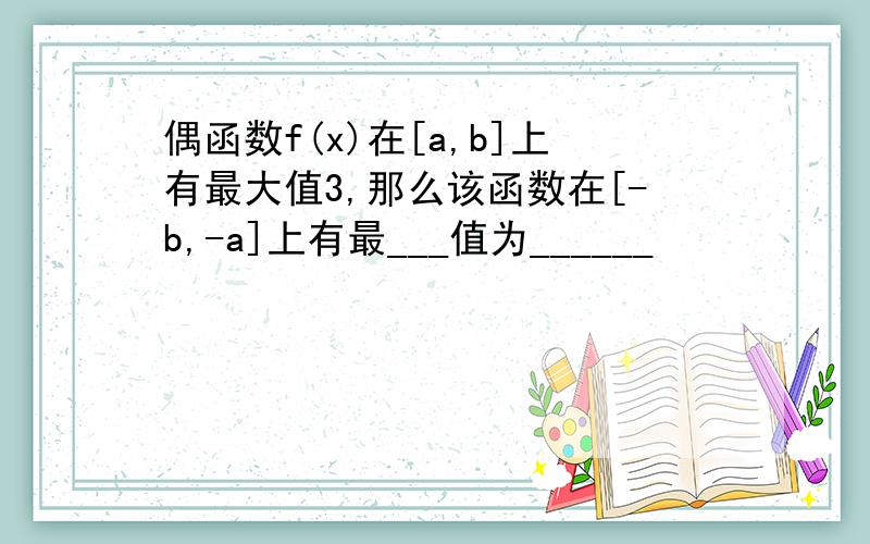 偶函数f(x)在[a,b]上有最大值3,那么该函数在[-b,-a]上有最___值为______