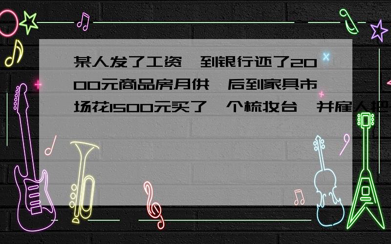 某人发了工资,到银行还了2000元商品房月供,后到家具市场花1500元买了一个梳妆台,并雇人把~台送回家.这个人涉及到哪