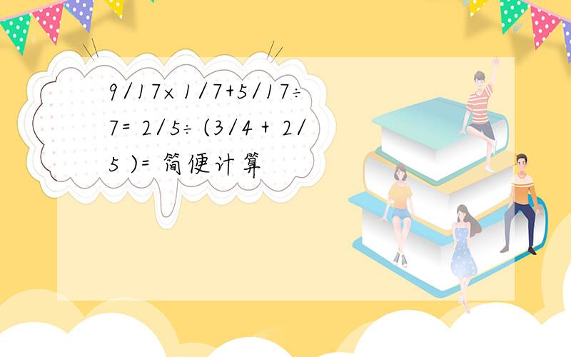 9/17×1/7+5/17÷7= 2/5÷(3/4＋2/5 )= 简便计算