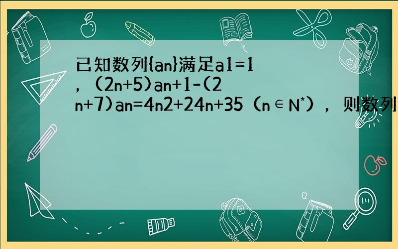 已知数列{an}满足a1=1，(2n+5)an+1-(2n+7)an=4n2+24n+35（n∈N*），则数列{an}的