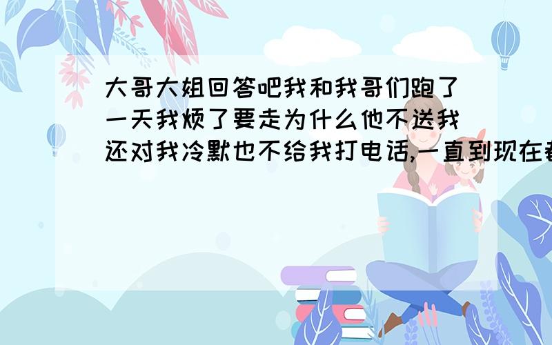 大哥大姐回答吧我和我哥们跑了一天我烦了要走为什么他不送我还对我冷默也不给我打电话,一直到现在都不给我打电话,还说我俩是铁