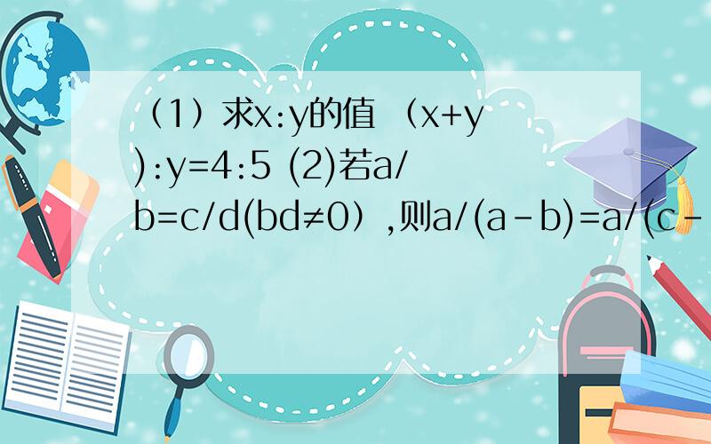 （1）求x:y的值 （x+y):y=4:5 (2)若a/b=c/d(bd≠0）,则a/(a-b)=a/(c-d).请说明