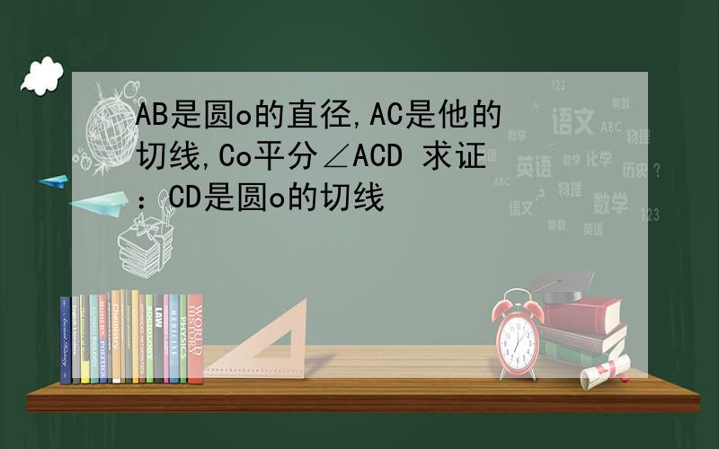 AB是圆o的直径,AC是他的切线,Co平分∠ACD 求证：CD是圆o的切线