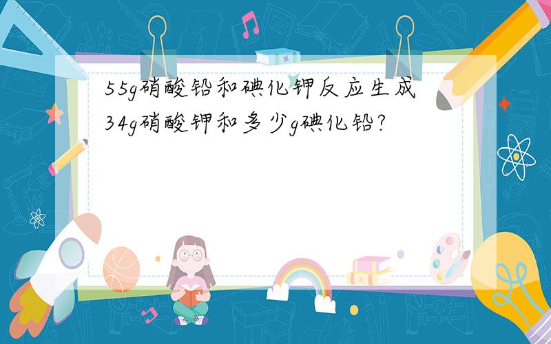 55g硝酸铅和碘化钾反应生成34g硝酸钾和多少g碘化铅?