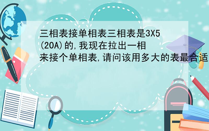 三相表接单相表三相表是3X5(20A)的,我现在拉出一相来接个单相表,请问该用多大的表最合适呢?20A的单相表吗?我用1