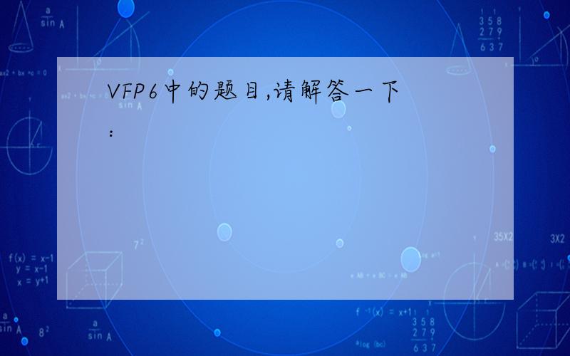 VFP6中的题目,请解答一下：