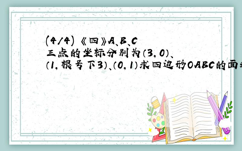 (4/4) 《四》A、B、C三点的坐标分别为（3,0）、（1,根号下3）、（0,1）求四边形OABC的面积.（全部...