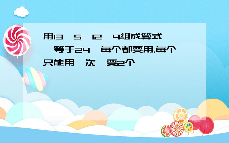 用13、5、12、4组成算式,等于24,每个都要用.每个只能用一次,要2个