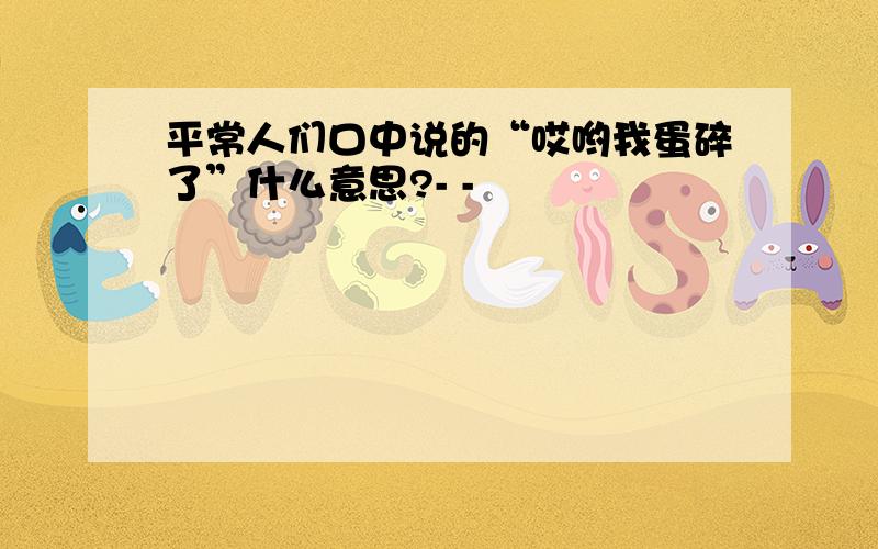 平常人们口中说的“哎哟我蛋碎了”什么意思?- -