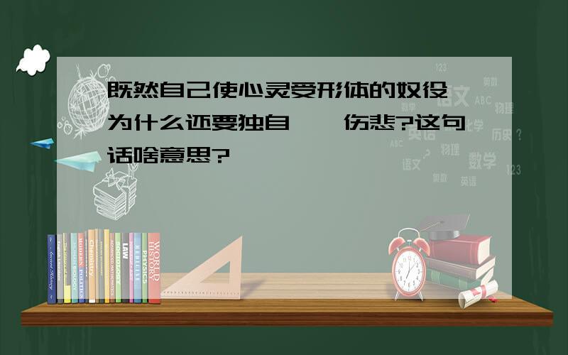 既然自己使心灵受形体的奴役,为什么还要独自惆怅伤悲?这句话啥意思?