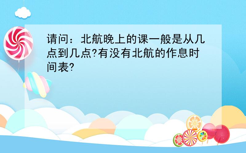 请问：北航晚上的课一般是从几点到几点?有没有北航的作息时间表?