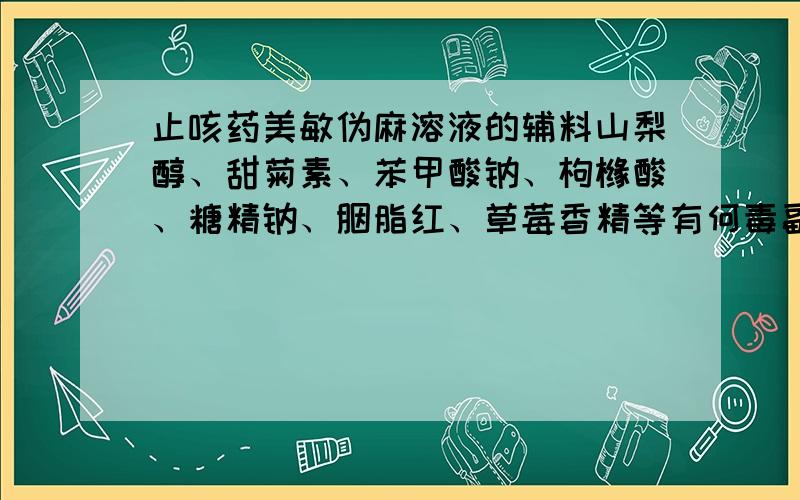 止咳药美敏伪麻溶液的辅料山梨醇、甜菊素、苯甲酸钠、枸橼酸、糖精钠、胭脂红、草莓香精等有何毒副作用?