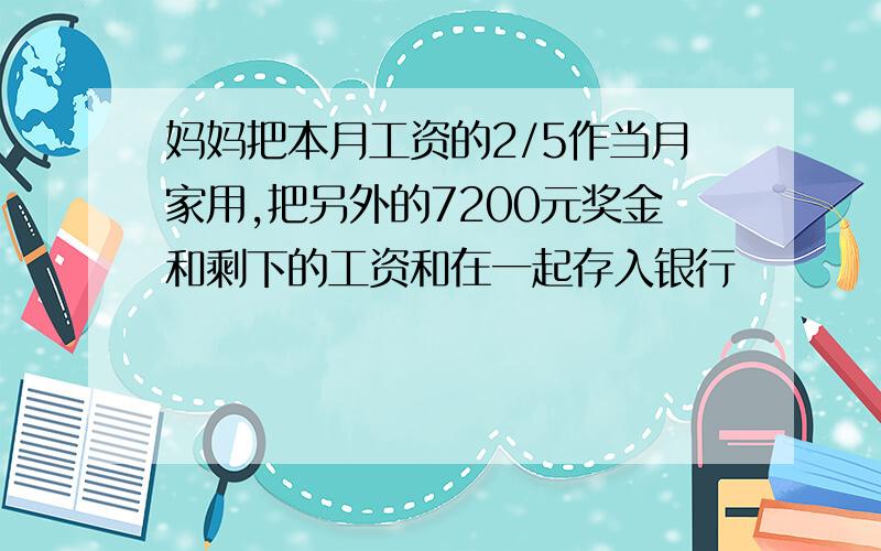 妈妈把本月工资的2/5作当月家用,把另外的7200元奖金和剩下的工资和在一起存入银行