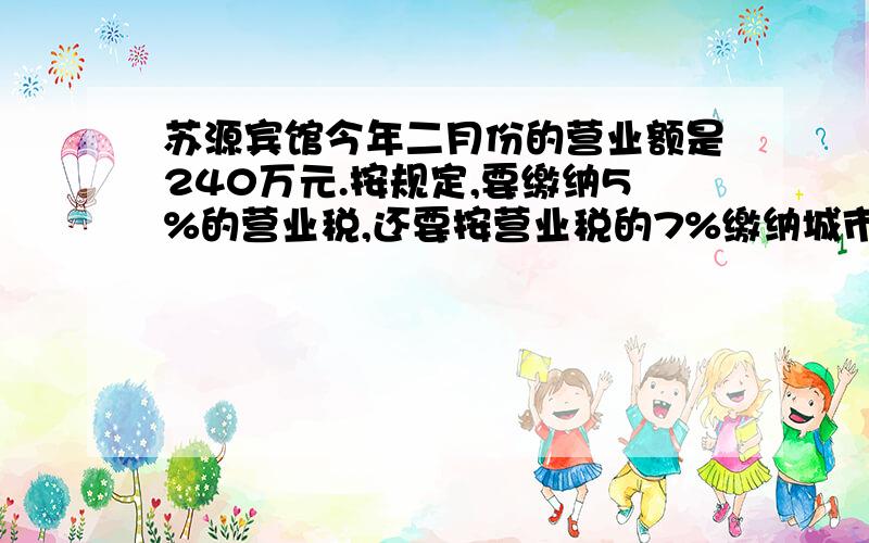 苏源宾馆今年二月份的营业额是240万元.按规定,要缴纳5%的营业税,还要按营业税的7%缴纳城市维护建设税.