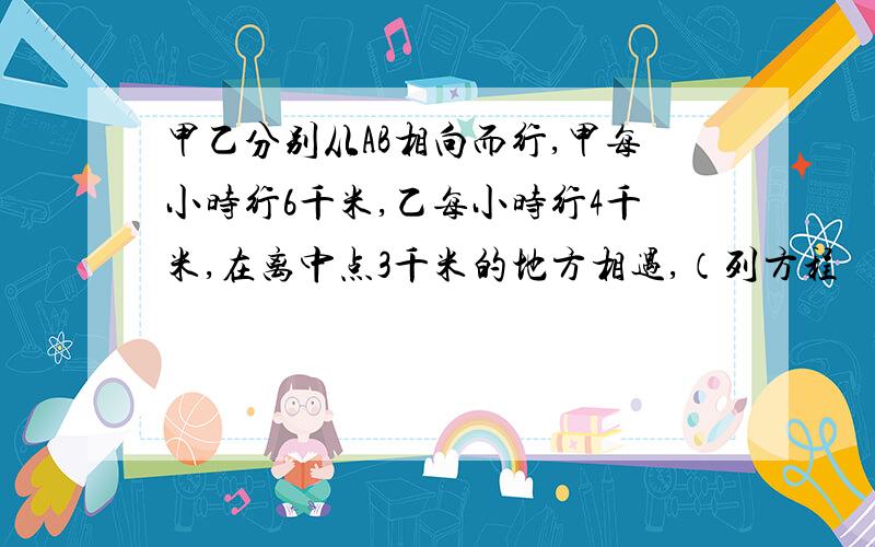 甲乙分别从AB相向而行,甲每小时行6千米,乙每小时行4千米,在离中点3千米的地方相遇,（列方程