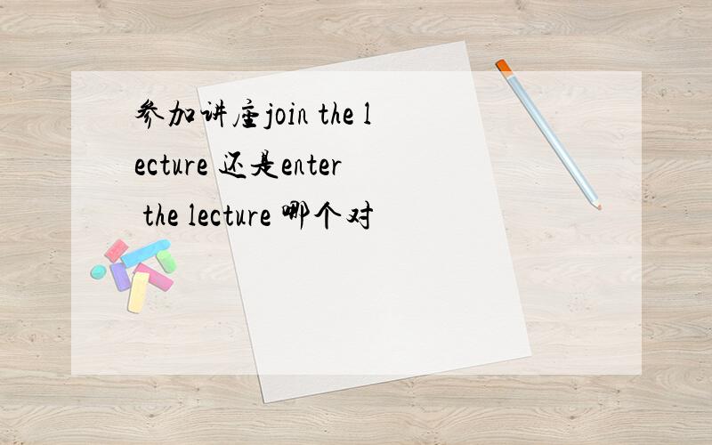 参加讲座join the lecture 还是enter the lecture 哪个对