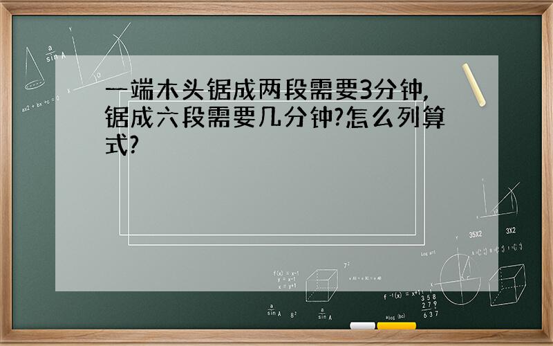 一端木头锯成两段需要3分钟,锯成六段需要几分钟?怎么列算式?