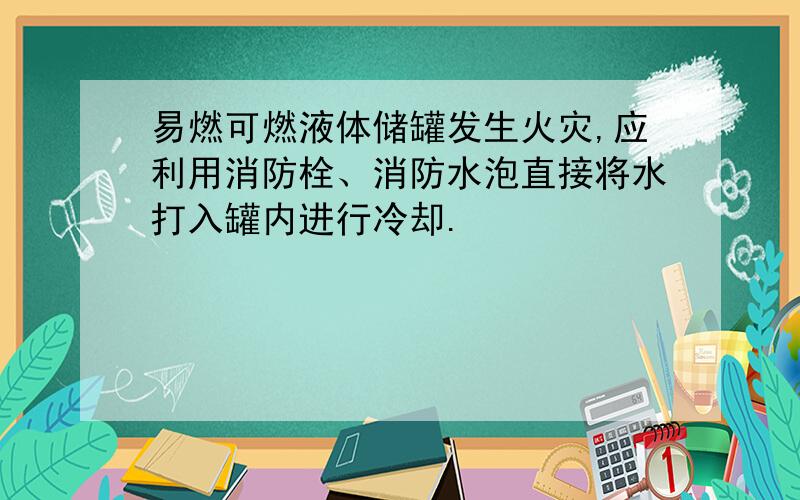 易燃可燃液体储罐发生火灾,应利用消防栓、消防水泡直接将水打入罐内进行冷却.