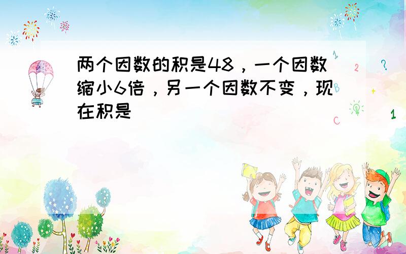 两个因数的积是48，一个因数缩小6倍，另一个因数不变，现在积是______．