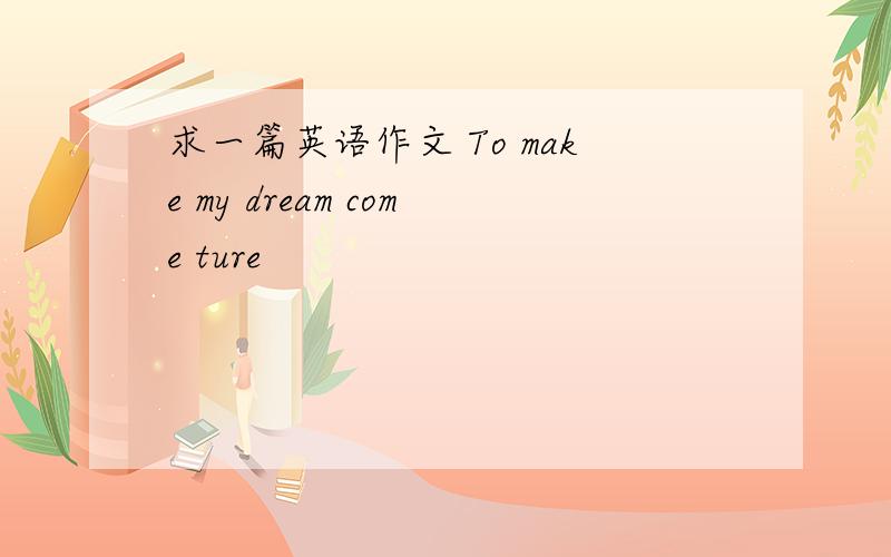 求一篇英语作文 To make my dream come ture