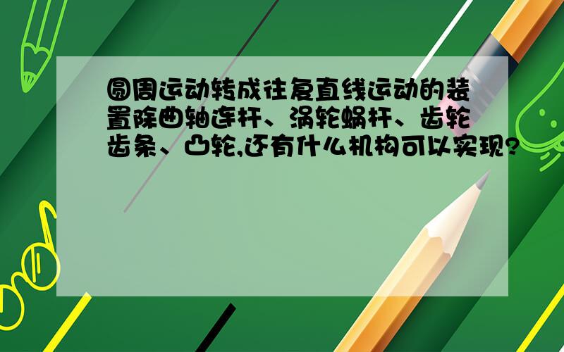 圆周运动转成往复直线运动的装置除曲轴连杆、涡轮蜗杆、齿轮齿条、凸轮,还有什么机构可以实现?