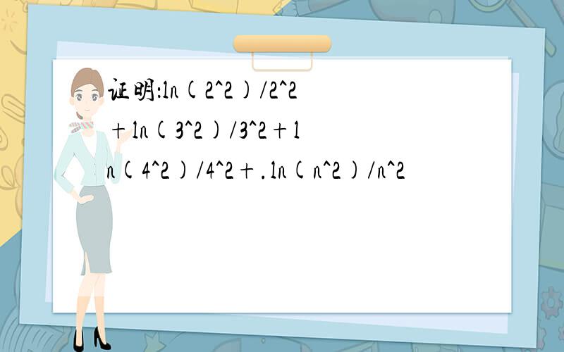 证明：ln(2^2)/2^2+ln(3^2)/3^2+ln(4^2)/4^2+.ln(n^2)/n^2