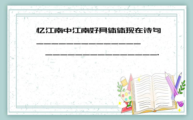 忆江南中江南好具体体现在诗句______________,_______________.