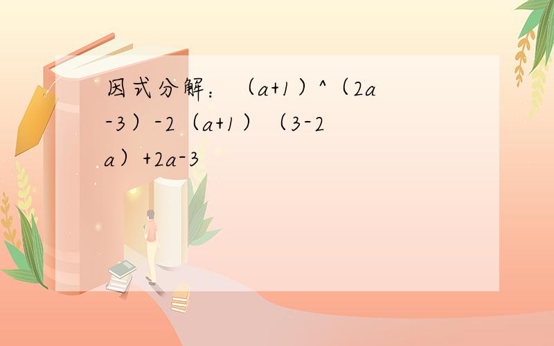 因式分解：（a+1）^（2a-3）-2（a+1）（3-2a）+2a-3