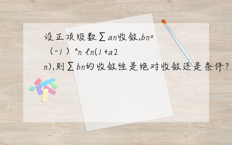 设正项级数∑an收敛,bn=（-1）^n ln(1+a2n),则∑bn的收敛性是绝对收敛还是条件?