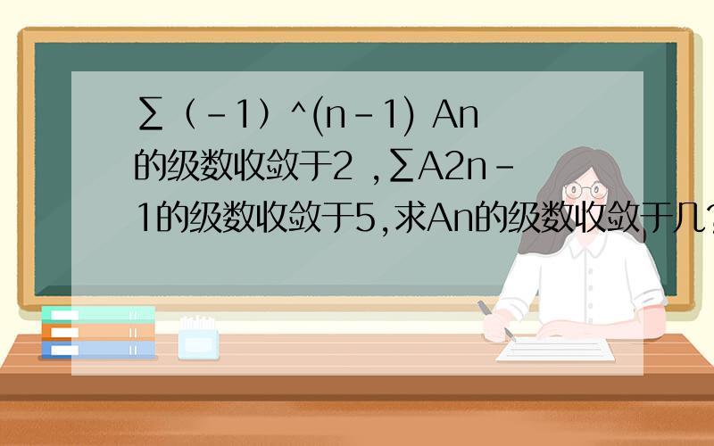 ∑（-1）^(n-1) An的级数收敛于2 ,∑A2n-1的级数收敛于5,求An的级数收敛于几?n和2n-1都是下标!