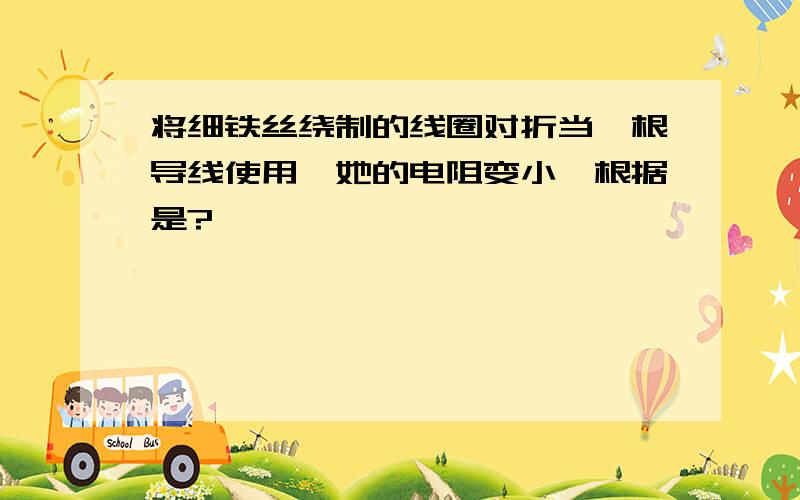 将细铁丝绕制的线圈对折当一根导线使用,她的电阻变小,根据是?