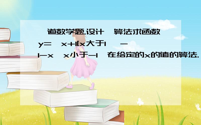 一道数学题.设计一算法求函数y=｛x+1[x大于1｝ -1-x｛x小于-1｝在给定的x的值的算法.