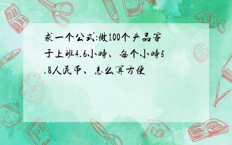 求一个公式：做100个产品等于上班4.6小时、每个小时5.8人民币、怎么算方便