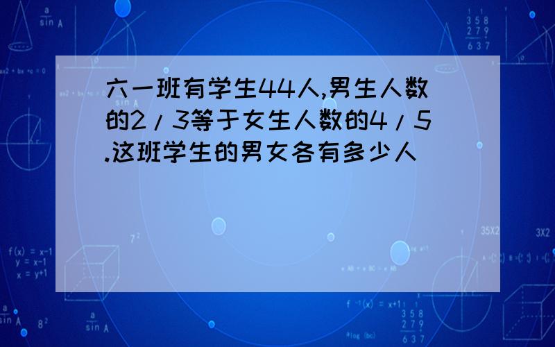 六一班有学生44人,男生人数的2/3等于女生人数的4/5.这班学生的男女各有多少人