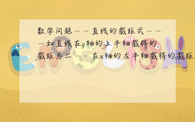 数学问题……直线的截距式………如直线在y轴的上半轴截得的截距为二……在x轴的左半轴截得的截距为二……