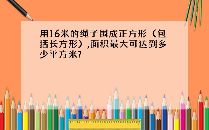 用16米的绳子围成正方形（包括长方形）,面积最大可达到多少平方米?