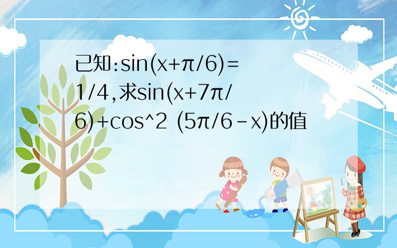 已知:sin(x+π/6)=1/4,求sin(x+7π/6)+cos^2 (5π/6-x)的值