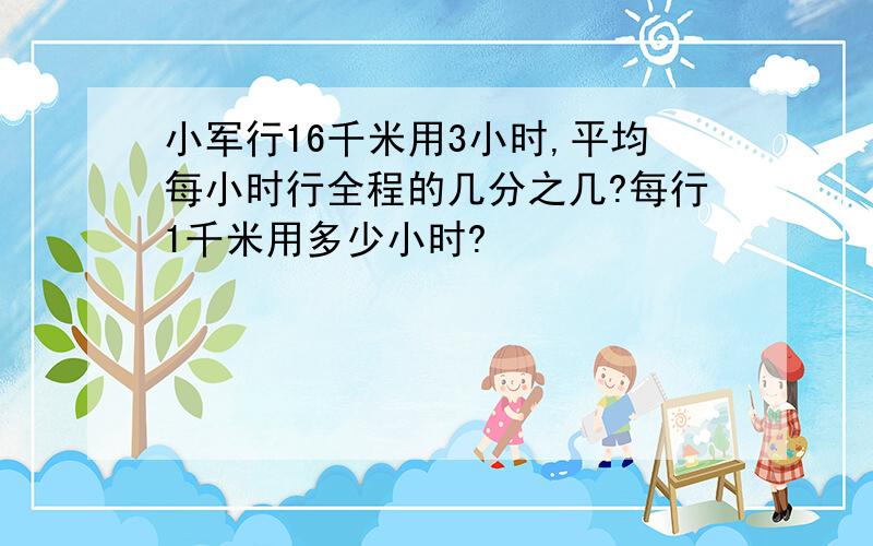 小军行16千米用3小时,平均每小时行全程的几分之几?每行1千米用多少小时?