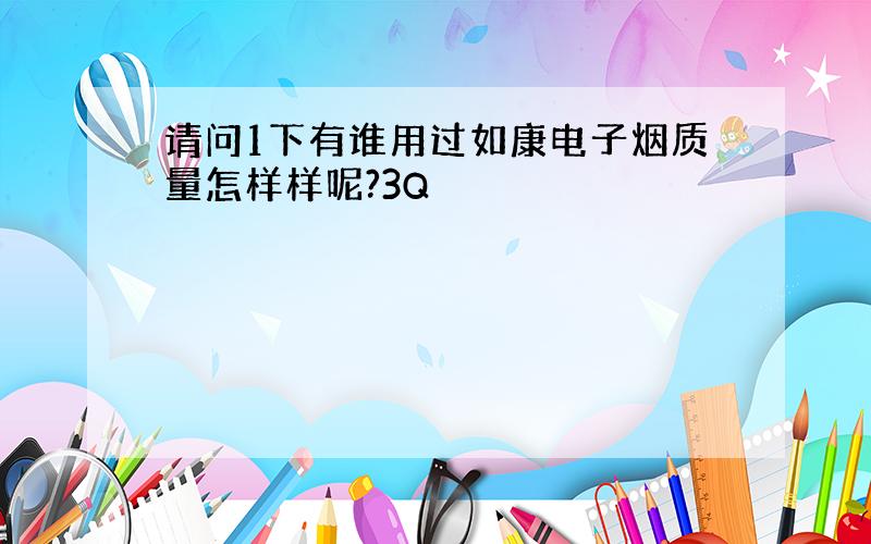 请问1下有谁用过如康电子烟质量怎样样呢?3Q