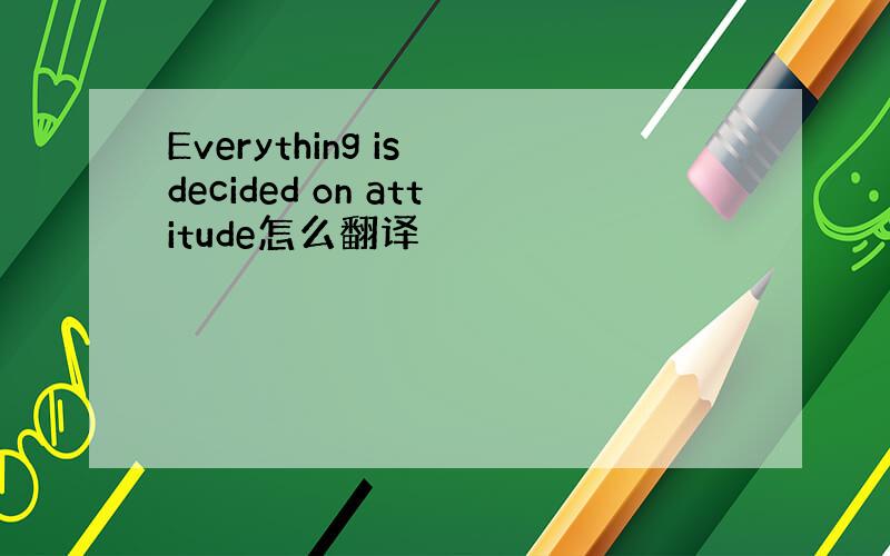 Everything is decided on attitude怎么翻译