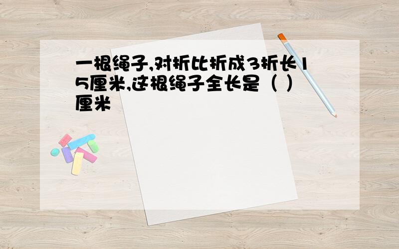 一根绳子,对折比折成3折长15厘米,这根绳子全长是（ ）厘米