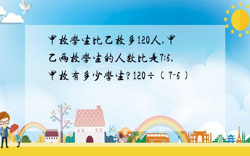 甲校学生比乙校多120人,甲乙两校学生的人数比是7:5,甲校有多少学生?120÷(7-5)