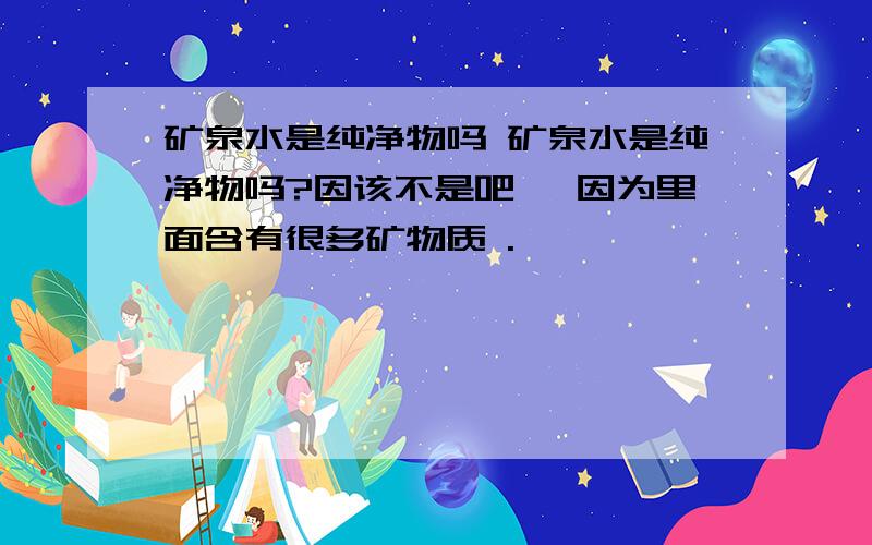 矿泉水是纯净物吗 矿泉水是纯净物吗?因该不是吧 ,因为里面含有很多矿物质 .