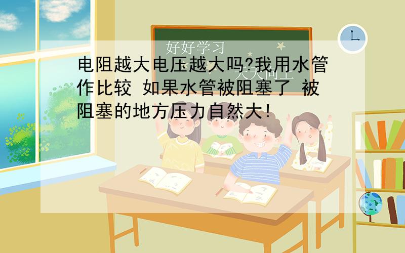 电阻越大电压越大吗?我用水管作比较 如果水管被阻塞了 被阻塞的地方压力自然大!