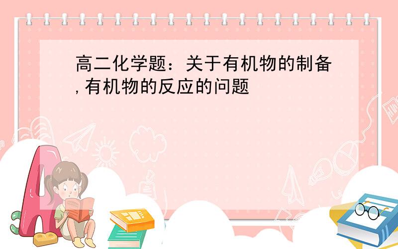 高二化学题：关于有机物的制备,有机物的反应的问题