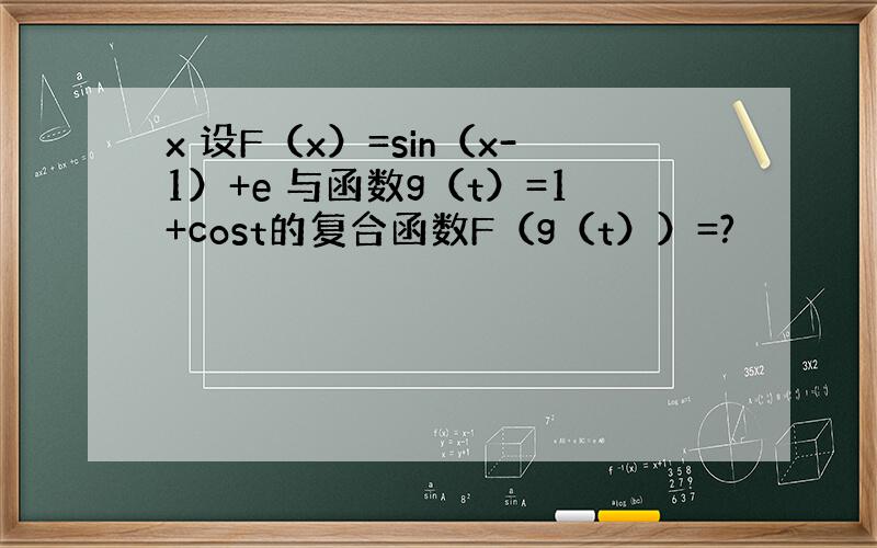 x 设F（x）=sin（x-1）+e 与函数g（t）=1+cost的复合函数F（g（t））=?