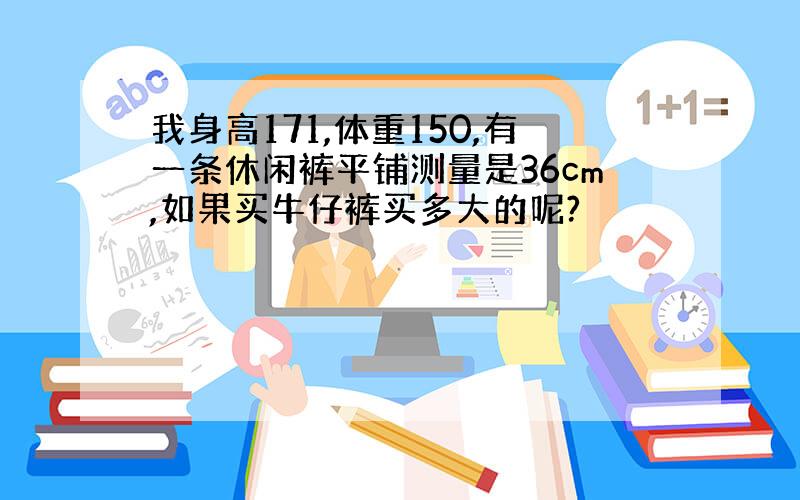 我身高171,体重150,有一条休闲裤平铺测量是36cm,如果买牛仔裤买多大的呢?