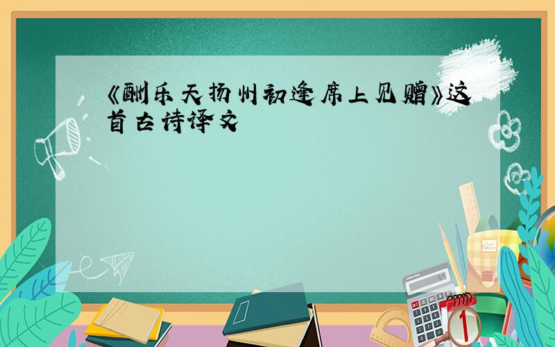 《酬乐天扬州初逢席上见赠》这首古诗译文